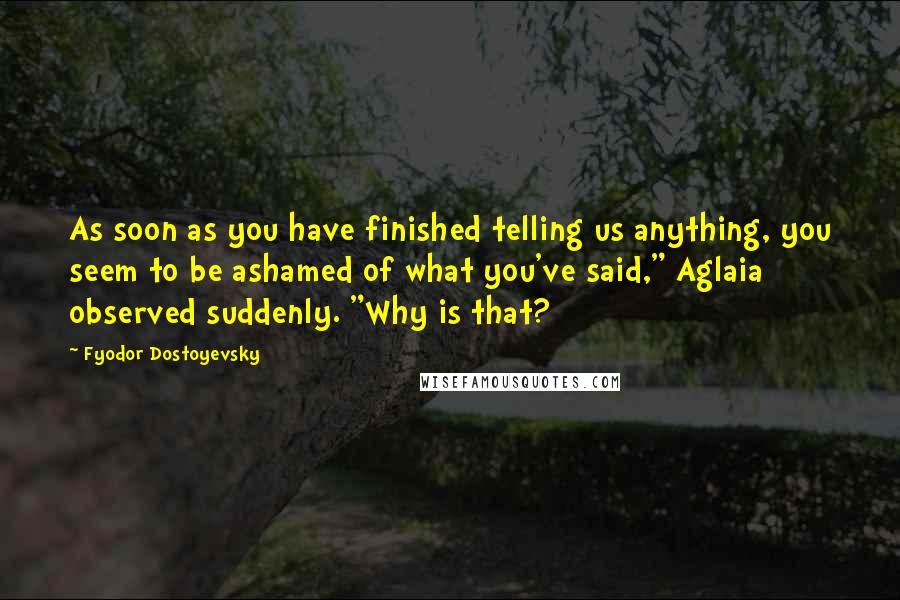 Fyodor Dostoyevsky Quotes: As soon as you have finished telling us anything, you seem to be ashamed of what you've said," Aglaia observed suddenly. "Why is that?