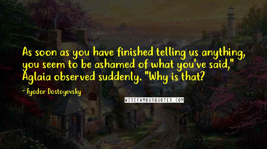 Fyodor Dostoyevsky Quotes: As soon as you have finished telling us anything, you seem to be ashamed of what you've said," Aglaia observed suddenly. "Why is that?