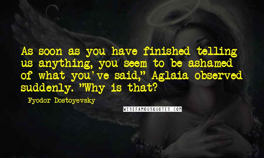 Fyodor Dostoyevsky Quotes: As soon as you have finished telling us anything, you seem to be ashamed of what you've said," Aglaia observed suddenly. "Why is that?