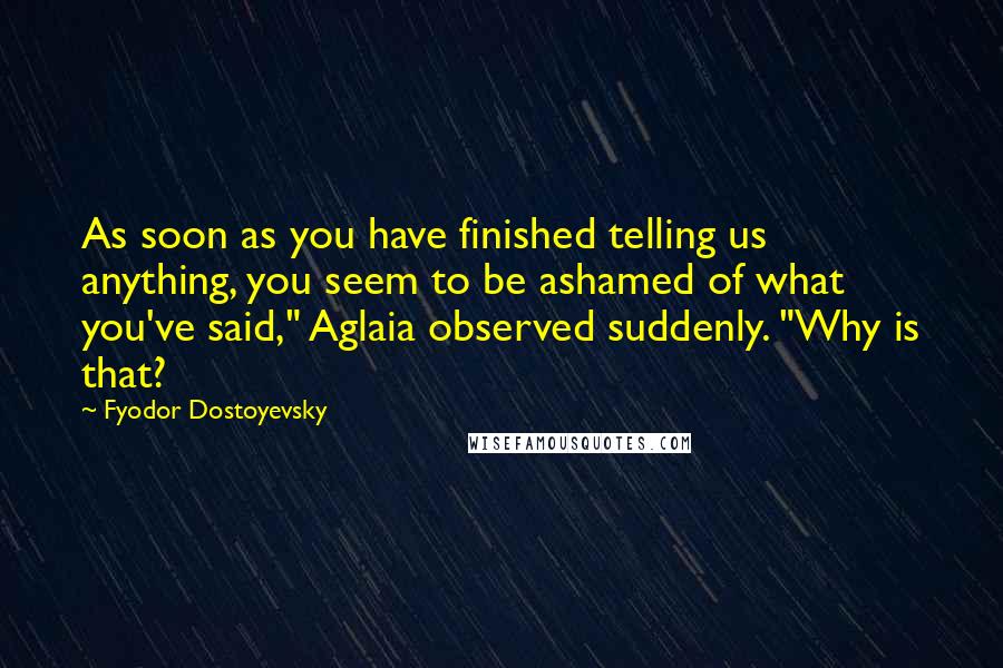 Fyodor Dostoyevsky Quotes: As soon as you have finished telling us anything, you seem to be ashamed of what you've said," Aglaia observed suddenly. "Why is that?