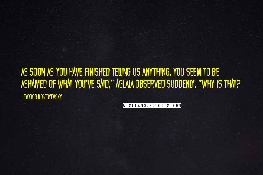 Fyodor Dostoyevsky Quotes: As soon as you have finished telling us anything, you seem to be ashamed of what you've said," Aglaia observed suddenly. "Why is that?