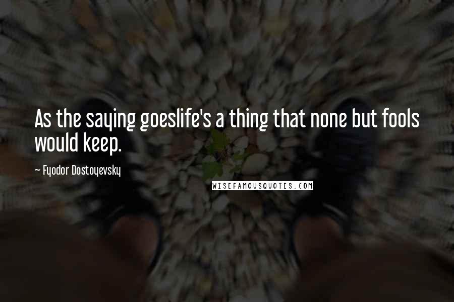Fyodor Dostoyevsky Quotes: As the saying goeslife's a thing that none but fools would keep.