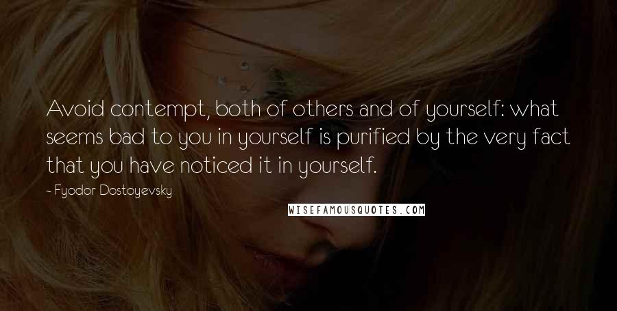 Fyodor Dostoyevsky Quotes: Avoid contempt, both of others and of yourself: what seems bad to you in yourself is purified by the very fact that you have noticed it in yourself.