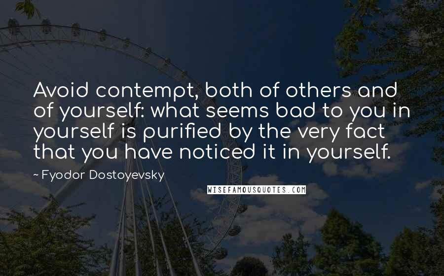 Fyodor Dostoyevsky Quotes: Avoid contempt, both of others and of yourself: what seems bad to you in yourself is purified by the very fact that you have noticed it in yourself.