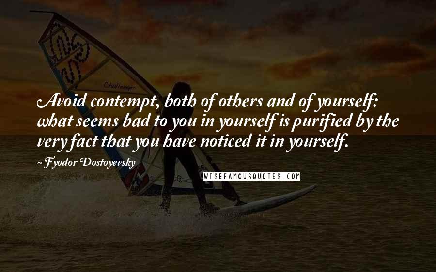 Fyodor Dostoyevsky Quotes: Avoid contempt, both of others and of yourself: what seems bad to you in yourself is purified by the very fact that you have noticed it in yourself.