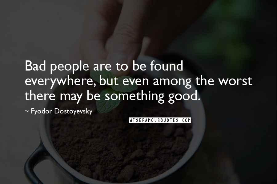 Fyodor Dostoyevsky Quotes: Bad people are to be found everywhere, but even among the worst there may be something good.