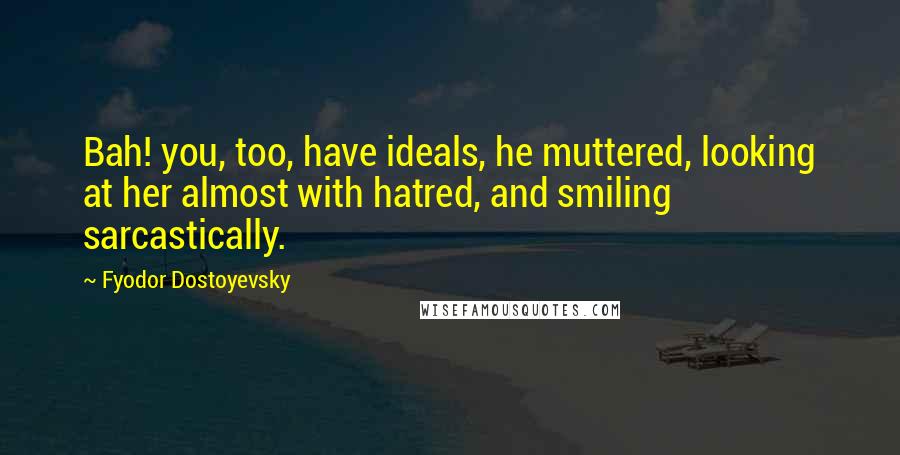 Fyodor Dostoyevsky Quotes: Bah! you, too, have ideals, he muttered, looking at her almost with hatred, and smiling sarcastically.