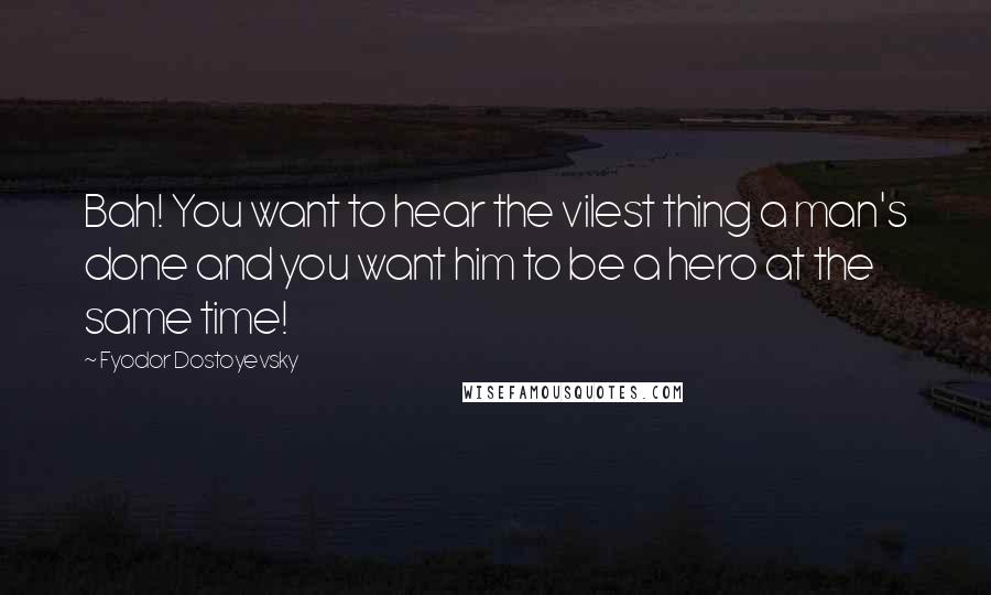 Fyodor Dostoyevsky Quotes: Bah! You want to hear the vilest thing a man's done and you want him to be a hero at the same time!