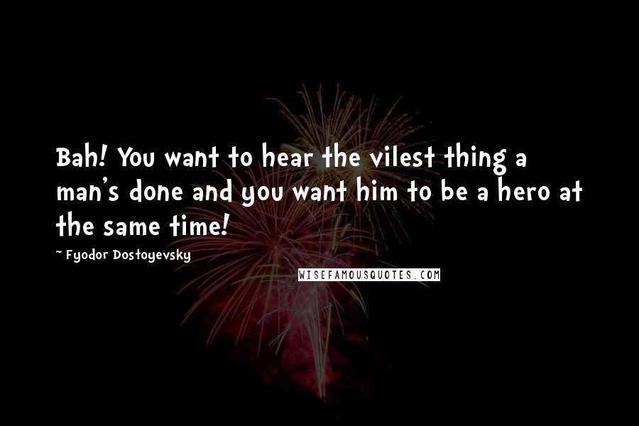 Fyodor Dostoyevsky Quotes: Bah! You want to hear the vilest thing a man's done and you want him to be a hero at the same time!