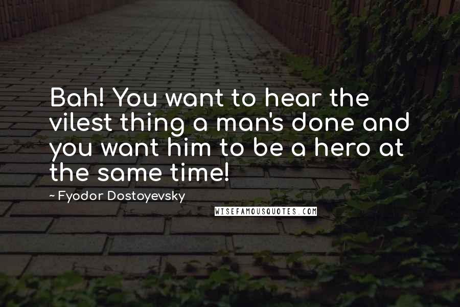 Fyodor Dostoyevsky Quotes: Bah! You want to hear the vilest thing a man's done and you want him to be a hero at the same time!