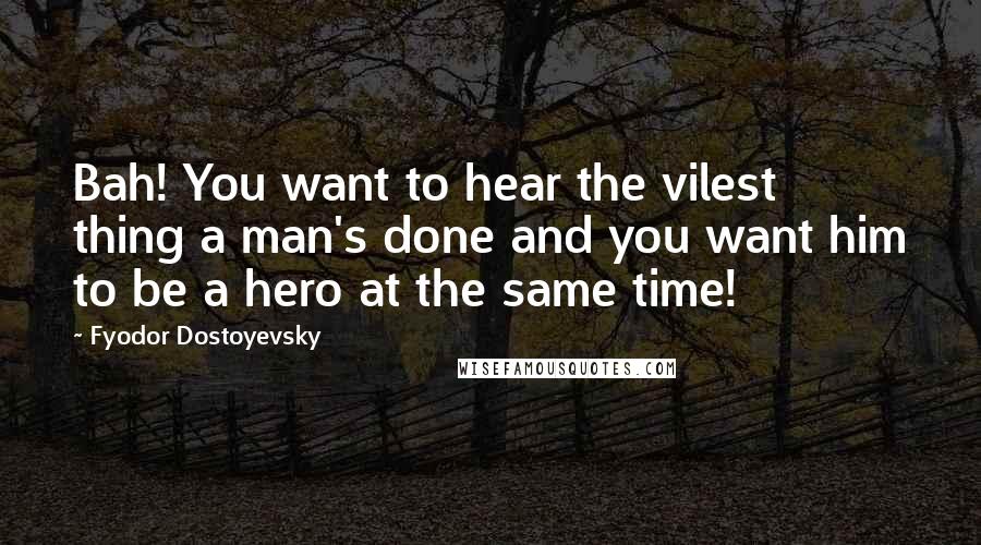 Fyodor Dostoyevsky Quotes: Bah! You want to hear the vilest thing a man's done and you want him to be a hero at the same time!