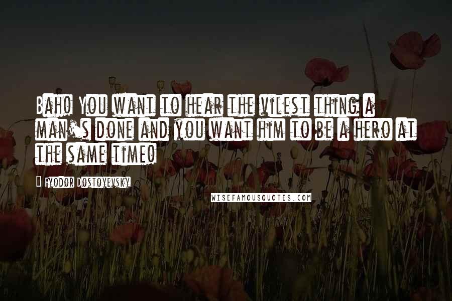 Fyodor Dostoyevsky Quotes: Bah! You want to hear the vilest thing a man's done and you want him to be a hero at the same time!