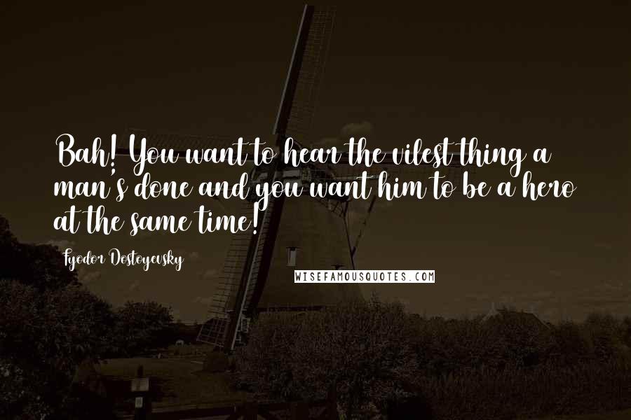 Fyodor Dostoyevsky Quotes: Bah! You want to hear the vilest thing a man's done and you want him to be a hero at the same time!