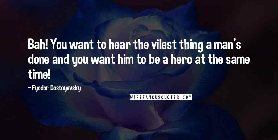 Fyodor Dostoyevsky Quotes: Bah! You want to hear the vilest thing a man's done and you want him to be a hero at the same time!