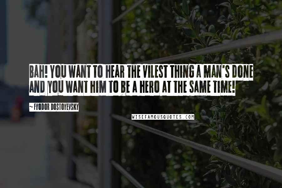 Fyodor Dostoyevsky Quotes: Bah! You want to hear the vilest thing a man's done and you want him to be a hero at the same time!