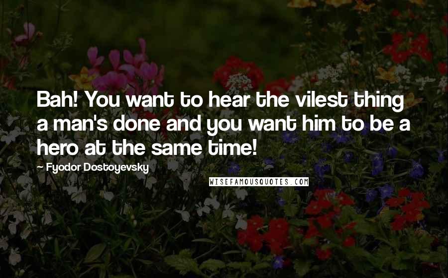 Fyodor Dostoyevsky Quotes: Bah! You want to hear the vilest thing a man's done and you want him to be a hero at the same time!