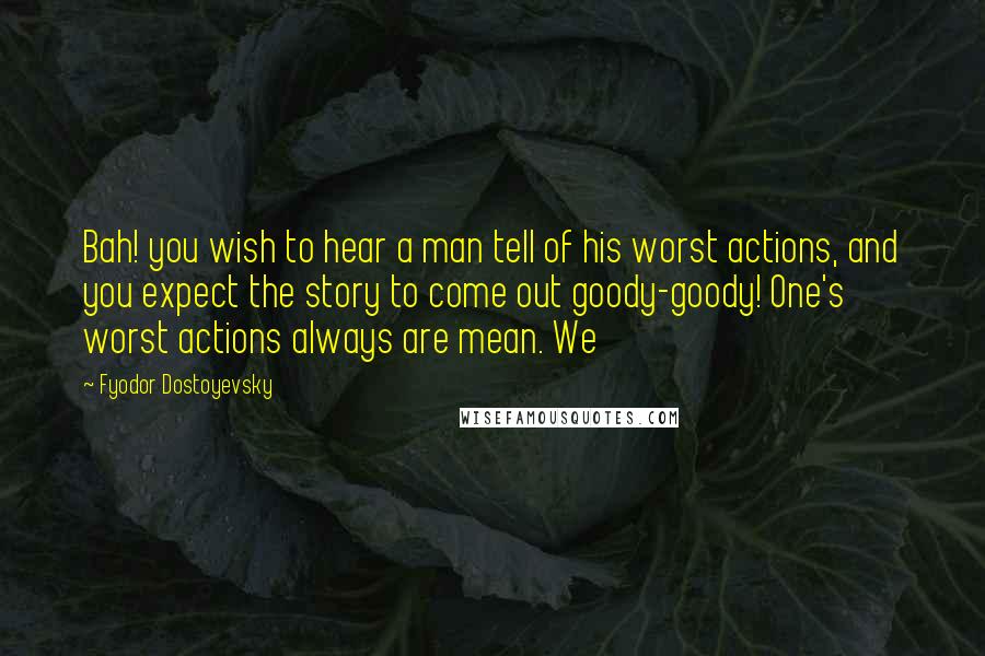 Fyodor Dostoyevsky Quotes: Bah! you wish to hear a man tell of his worst actions, and you expect the story to come out goody-goody! One's worst actions always are mean. We