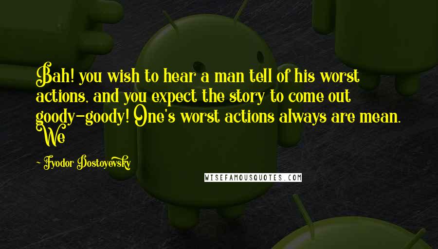 Fyodor Dostoyevsky Quotes: Bah! you wish to hear a man tell of his worst actions, and you expect the story to come out goody-goody! One's worst actions always are mean. We