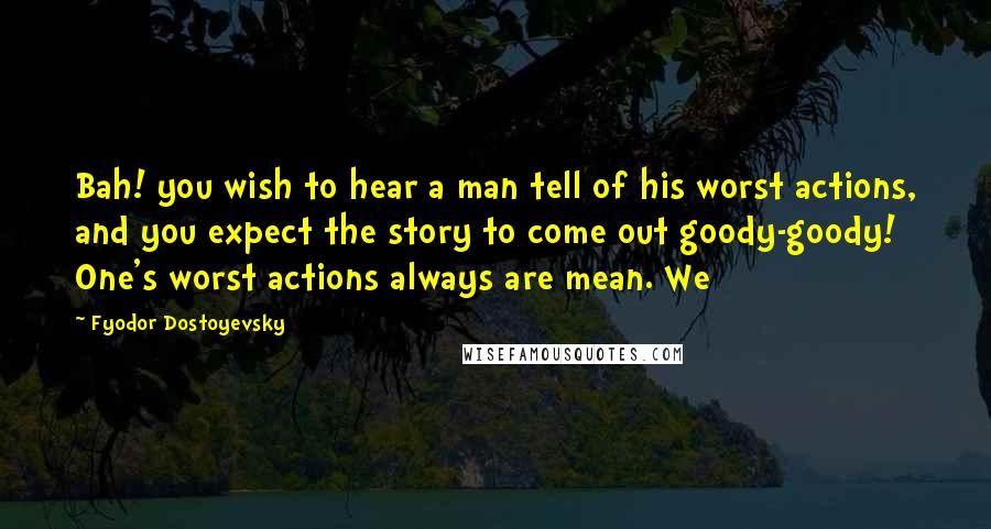 Fyodor Dostoyevsky Quotes: Bah! you wish to hear a man tell of his worst actions, and you expect the story to come out goody-goody! One's worst actions always are mean. We