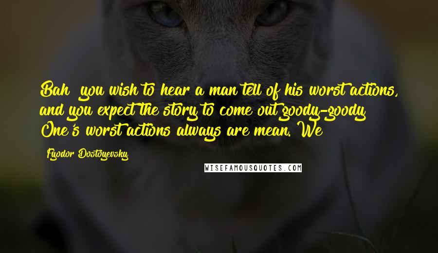 Fyodor Dostoyevsky Quotes: Bah! you wish to hear a man tell of his worst actions, and you expect the story to come out goody-goody! One's worst actions always are mean. We