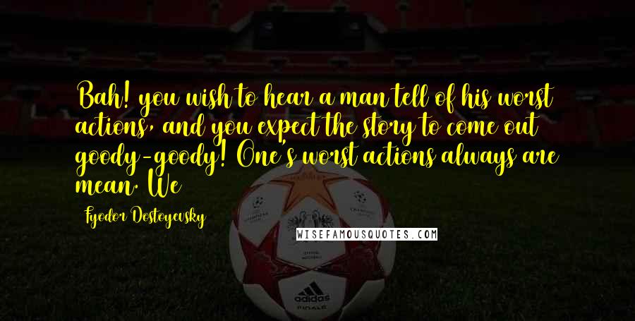 Fyodor Dostoyevsky Quotes: Bah! you wish to hear a man tell of his worst actions, and you expect the story to come out goody-goody! One's worst actions always are mean. We