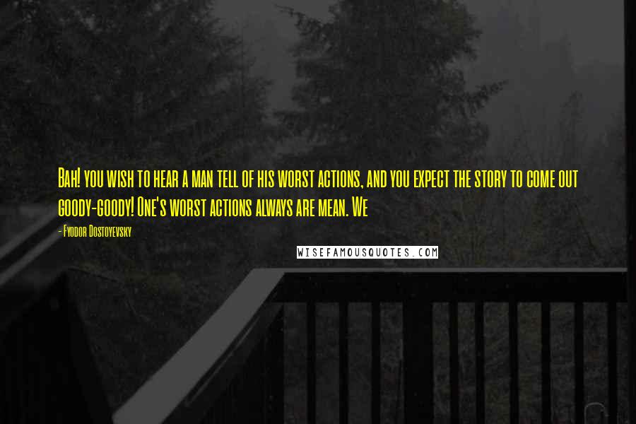 Fyodor Dostoyevsky Quotes: Bah! you wish to hear a man tell of his worst actions, and you expect the story to come out goody-goody! One's worst actions always are mean. We