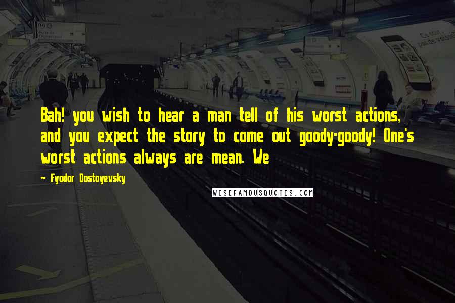 Fyodor Dostoyevsky Quotes: Bah! you wish to hear a man tell of his worst actions, and you expect the story to come out goody-goody! One's worst actions always are mean. We