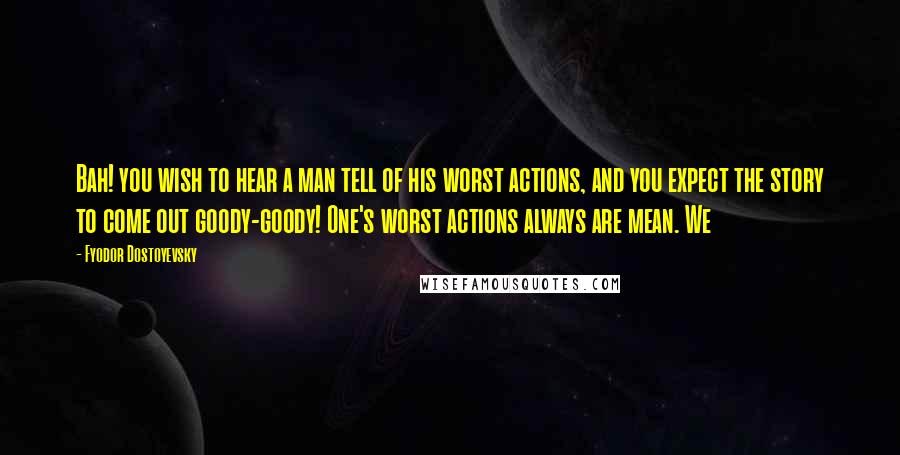 Fyodor Dostoyevsky Quotes: Bah! you wish to hear a man tell of his worst actions, and you expect the story to come out goody-goody! One's worst actions always are mean. We