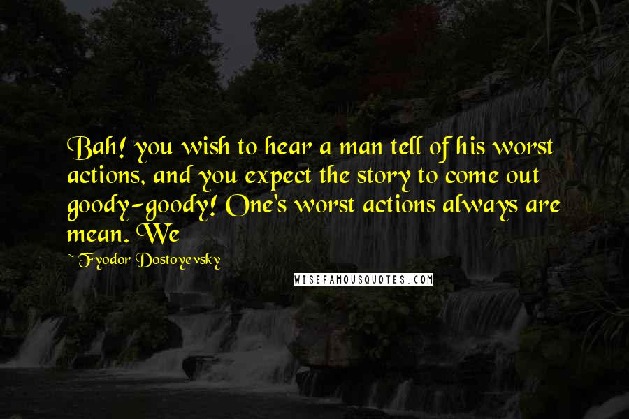 Fyodor Dostoyevsky Quotes: Bah! you wish to hear a man tell of his worst actions, and you expect the story to come out goody-goody! One's worst actions always are mean. We