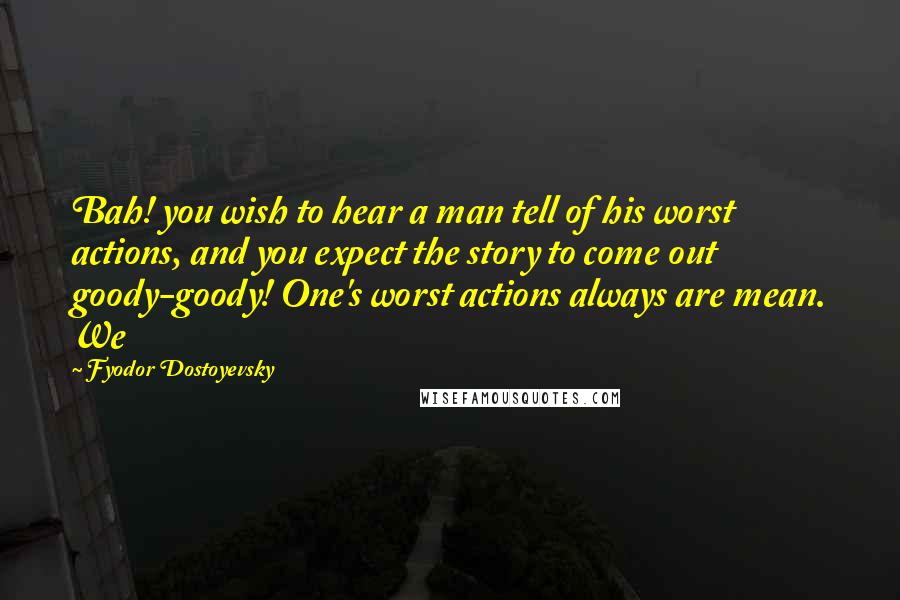 Fyodor Dostoyevsky Quotes: Bah! you wish to hear a man tell of his worst actions, and you expect the story to come out goody-goody! One's worst actions always are mean. We