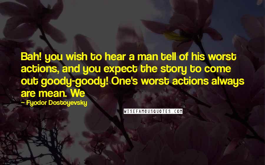 Fyodor Dostoyevsky Quotes: Bah! you wish to hear a man tell of his worst actions, and you expect the story to come out goody-goody! One's worst actions always are mean. We