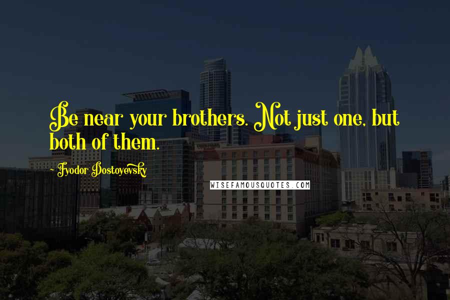 Fyodor Dostoyevsky Quotes: Be near your brothers. Not just one, but both of them.