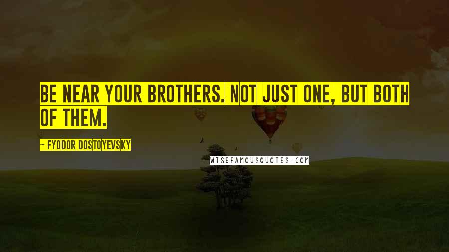 Fyodor Dostoyevsky Quotes: Be near your brothers. Not just one, but both of them.