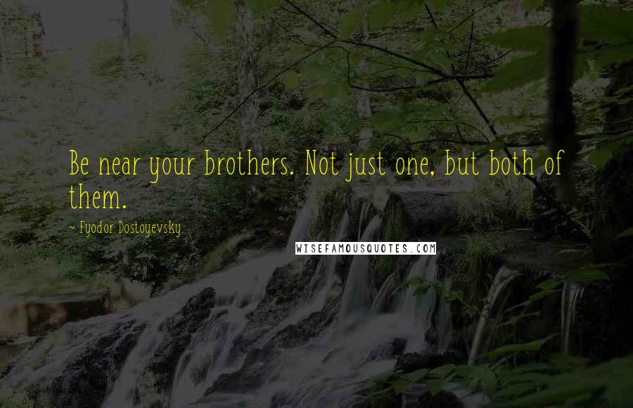 Fyodor Dostoyevsky Quotes: Be near your brothers. Not just one, but both of them.