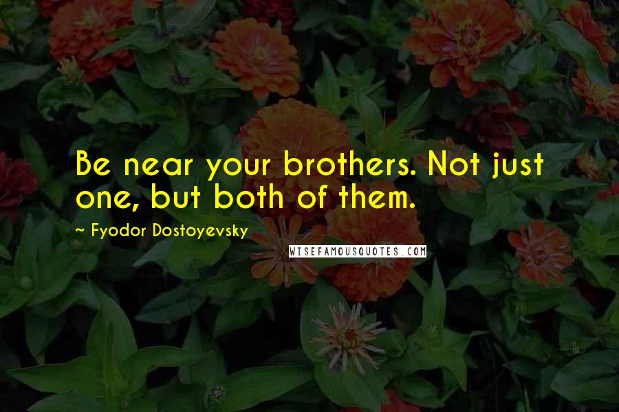 Fyodor Dostoyevsky Quotes: Be near your brothers. Not just one, but both of them.