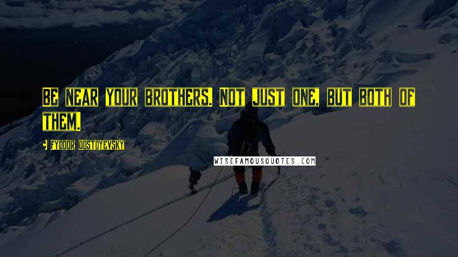 Fyodor Dostoyevsky Quotes: Be near your brothers. Not just one, but both of them.