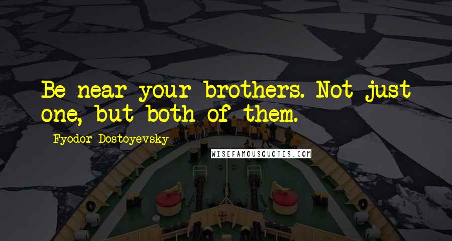 Fyodor Dostoyevsky Quotes: Be near your brothers. Not just one, but both of them.