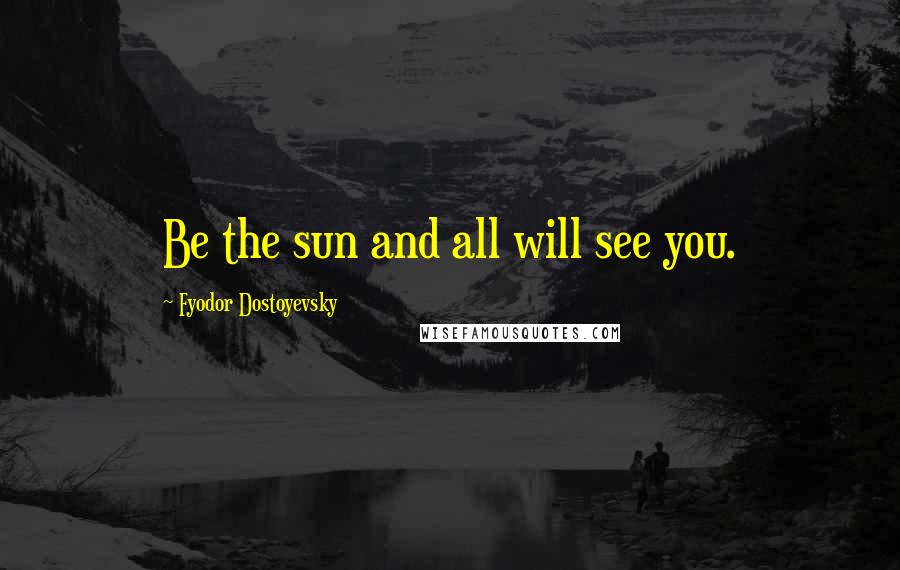 Fyodor Dostoyevsky Quotes: Be the sun and all will see you.