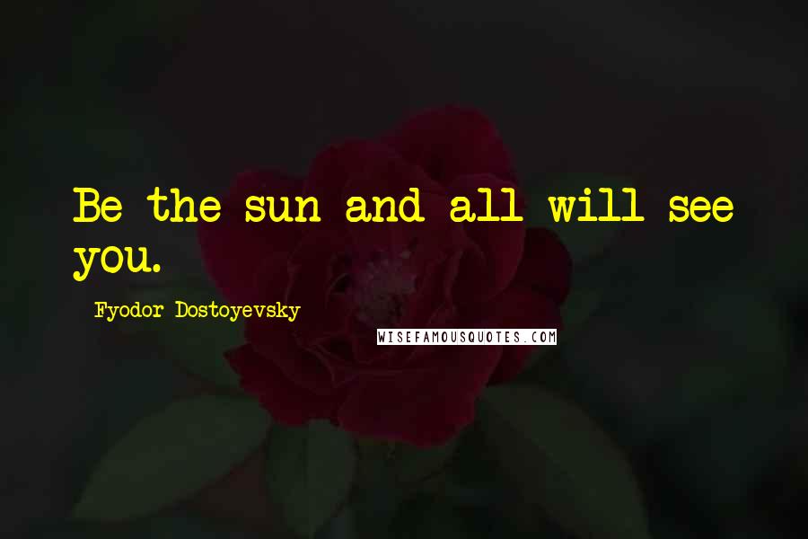 Fyodor Dostoyevsky Quotes: Be the sun and all will see you.