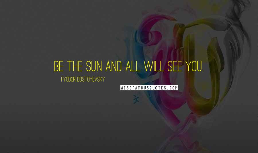 Fyodor Dostoyevsky Quotes: Be the sun and all will see you.