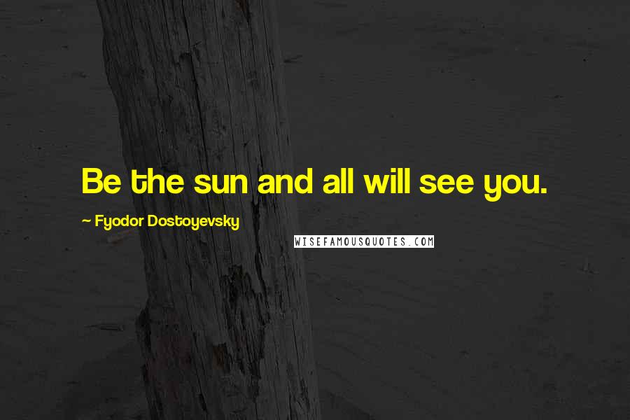 Fyodor Dostoyevsky Quotes: Be the sun and all will see you.