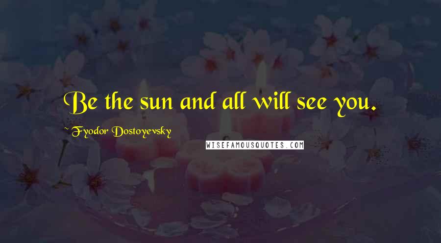 Fyodor Dostoyevsky Quotes: Be the sun and all will see you.