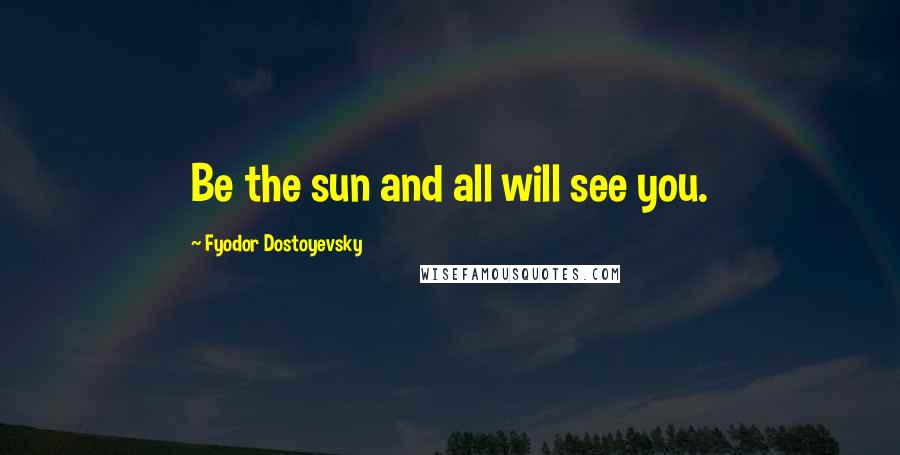 Fyodor Dostoyevsky Quotes: Be the sun and all will see you.