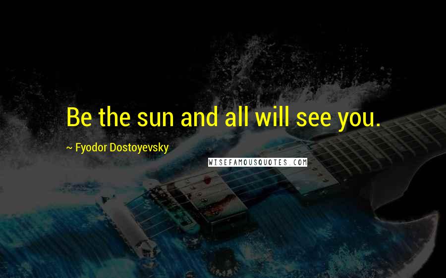 Fyodor Dostoyevsky Quotes: Be the sun and all will see you.