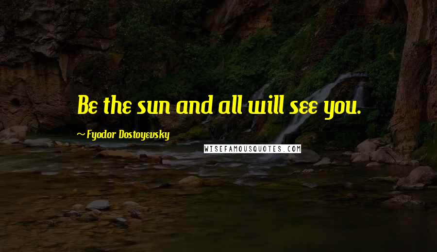 Fyodor Dostoyevsky Quotes: Be the sun and all will see you.