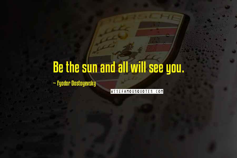 Fyodor Dostoyevsky Quotes: Be the sun and all will see you.