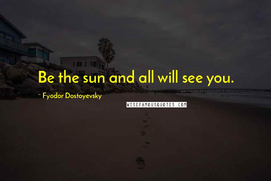 Fyodor Dostoyevsky Quotes: Be the sun and all will see you.