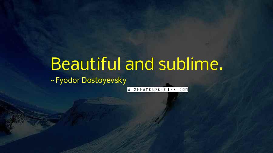 Fyodor Dostoyevsky Quotes: Beautiful and sublime.