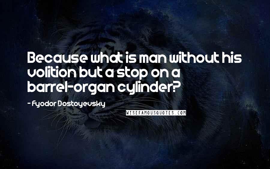Fyodor Dostoyevsky Quotes: Because what is man without his volition but a stop on a barrel-organ cylinder?