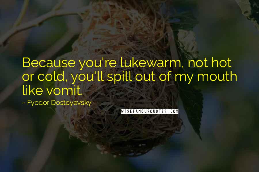 Fyodor Dostoyevsky Quotes: Because you're lukewarm, not hot or cold, you'll spill out of my mouth like vomit.